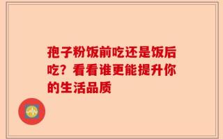 孢子粉饭前吃还是饭后吃？看看谁更能提升你的生活品质