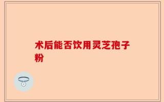 术后能否饮用灵芝孢子粉
