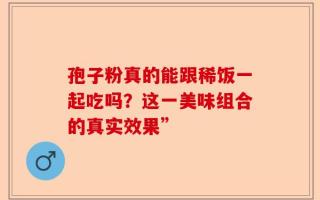 孢子粉真的能跟稀饭一起吃吗？这一美味组合的真实效果”