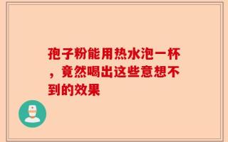 孢子粉能用热水泡一杯，竟然喝出这些意想不到的效果