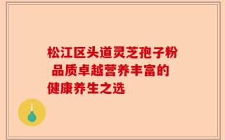 松江区头道灵芝孢子粉 品质卓越营养丰富的健康养生之选
