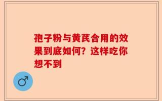 孢子粉与黄芪合用的效果到底如何？这样吃你想不到