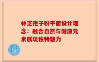 林芝孢子粉平面设计理念：融合自然与健康元素展现独特魅力