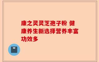 康之灵灵芝孢子粉 健康养生新选择营养丰富功效多