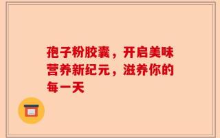 孢子粉胶囊，开启美味营养新纪元，滋养你的每一天