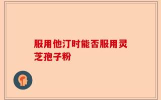 服用他汀时能否服用灵芝孢子粉
