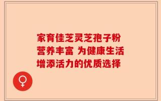 家育佳芝灵芝孢子粉 营养丰富 为健康生活增添活力的优质选择