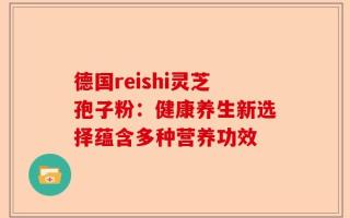 德国reishi灵芝孢子粉：健康养生新选择蕴含多种营养功效