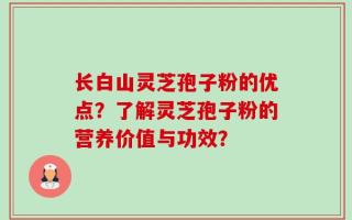 长白山灵芝孢子粉的优点？了解灵芝孢子粉的营养价值与功效？