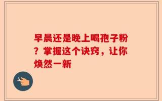 早晨还是晚上喝孢子粉？掌握这个诀窍，让你焕然一新