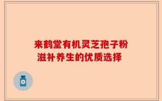 来鹤堂有机灵芝孢子粉 滋补养生的优质选择