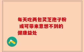 每天吃两包灵芝孢子粉 或可带来意想不到的健康益处
