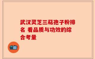 武汉灵芝三萜孢子粉排名 看品质与功效的综合考量
