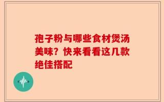 孢子粉与哪些食材煲汤美味？快来看看这几款绝佳搭配