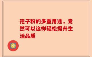 孢子粉的多重用途，竟然可以这样轻松提升生活品质