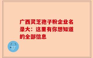 广西灵芝孢子粉企业名录大：这里有你想知道的全部信息