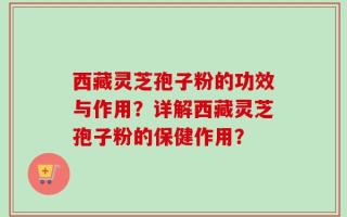 西藏灵芝孢子粉的功效与作用？详解西藏灵芝孢子粉的保健作用？