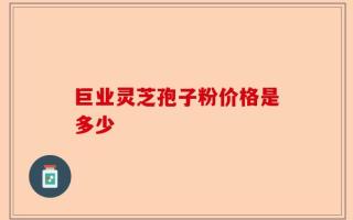 巨业灵芝孢子粉价格是多少