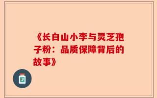 《长白山小李与灵芝孢子粉：品质保障背后的故事》
