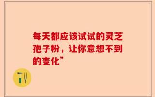 每天都应该试试的灵芝孢子粉，让你意想不到的变化”