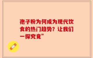 孢子粉为何成为现代饮食的热门趋势？让我们一探究竟”