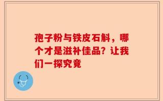孢子粉与铁皮石斛，哪个才是滋补佳品？让我们一探究竟