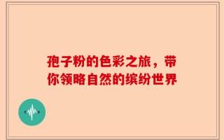 孢子粉的色彩之旅，带你领略自然的缤纷世界