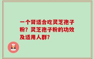 一个肾适合吃灵芝孢子粉？灵芝孢子粉的功效及适用人群？