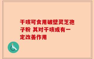 干咳可食用破壁灵芝孢子粉 其对干咳或有一定改善作用