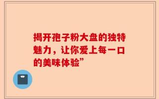 揭开孢子粉大盘的独特魅力，让你爱上每一口的美味体验”