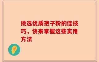 挑选优质孢子粉的佳技巧，快来掌握这些实用方法