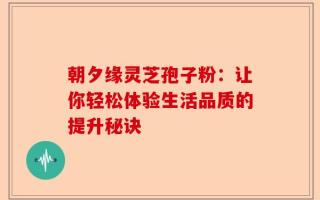 朝夕缘灵芝孢子粉：让你轻松体验生活品质的提升秘诀