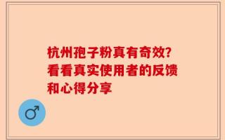 杭州孢子粉真有奇效？看看真实使用者的反馈和心得分享