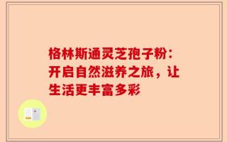 格林斯通灵芝孢子粉：开启自然滋养之旅，让生活更丰富多彩