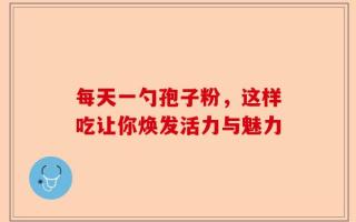 每天一勺孢子粉，这样吃让你焕发活力与魅力