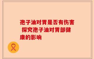 孢子油对胃是否有伤害 探究孢子油对胃部健康的影响