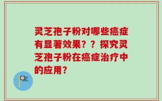 灵芝孢子粉对哪些癌症有显著效果？？探究灵芝孢子粉在癌症治疗中的应用？