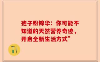 孢子粉锦华：你可能不知道的天然营养奇迹，开启全新生活方式”
