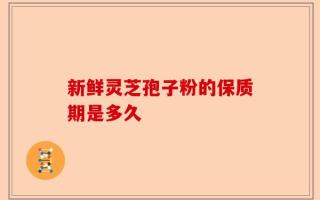 新鲜灵芝孢子粉的保质期是多久