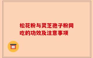 松花粉与灵芝孢子粉同吃的功效及注意事项