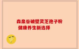 森泉谷破壁灵芝孢子粉 健康养生新选择