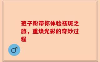 孢子粉带你体验祛斑之旅，重焕光彩的奇妙过程
