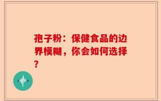 孢子粉：保健食品的边界模糊，你会如何选择？