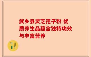 武乡县灵芝孢子粉 优质养生品蕴含独特功效与丰富营养