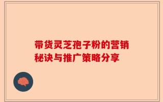 带货灵芝孢子粉的营销秘诀与推广策略分享