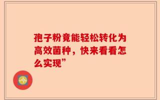 孢子粉竟能轻松转化为高效菌种，快来看看怎么实现”