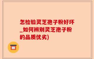 怎检验灵芝孢子粉好坏_如何辨别灵芝孢子粉的品质优劣)