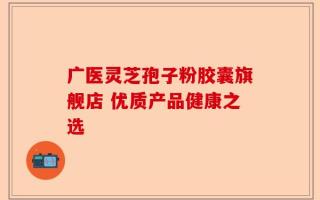 广医灵芝孢子粉胶囊旗舰店 优质产品健康之选