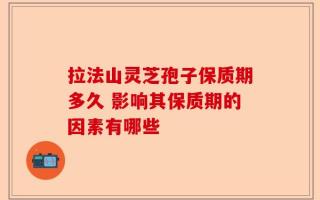 拉法山灵芝孢子保质期多久 影响其保质期的因素有哪些