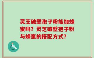 灵芝破壁孢子粉能加蜂蜜吗？灵芝破壁孢子粉与蜂蜜的搭配方式？
